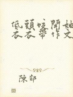 低头咬开她的小衣衣带作文