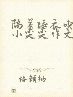 隔着睡衣吃你的小尖尖作文姜灵