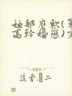 她那么软(军婚高干婚恋)完结