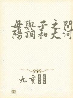 母与子之间的阴阳调和大河自西