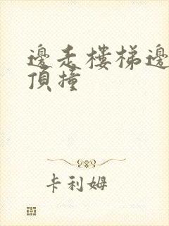 边走楼梯边故意顶撞