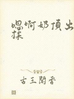 嗯啊奶顶出来了揉