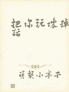 把你玩坏掉第五话