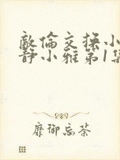 敌伦交换小敏小静小雅第1集