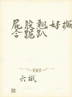 屁股翘好撅高迎合跪趴