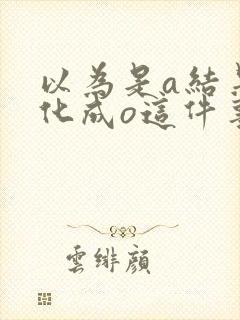 以为是a结果分化成o这件事