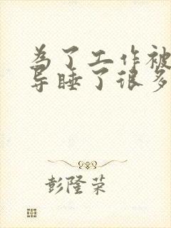 为了工作被几领导睡了很多次