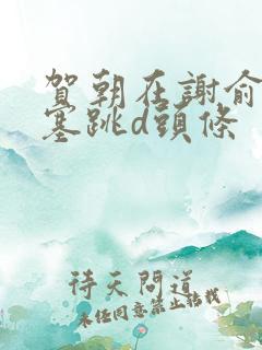 贺朝在谢俞里面塞跳d头条