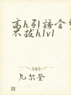 高h引诱含整夜不拔h1v1