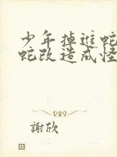 少年掉进蛇洞被蛇改造成怪物