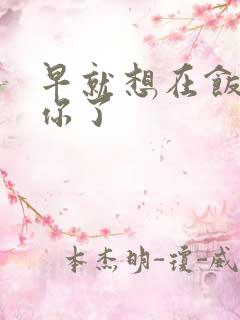 早就想在饭桌要你了