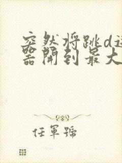 突然将跳d遥控器开到最大