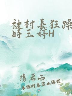 被村长狂躁俩小时玉婷H