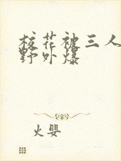 校花被三人拖去野外爆