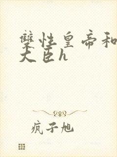 双性皇帝和双根大臣h