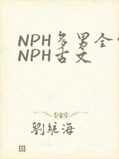 NPH多男全处NPH古文