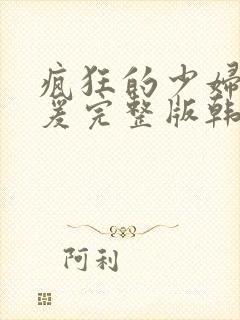 疯狂的少妇2做爰完整版韩国