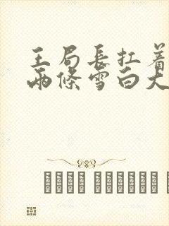 王局长扛着白洁两条雪白大腿视频