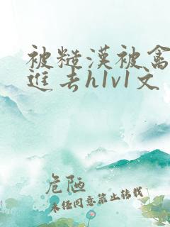 被糙汉被禽哭尿进去h1v1文