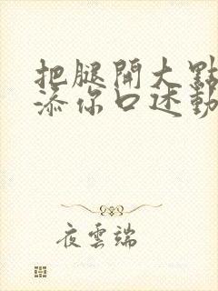 把腿开大点我添添你口述动漫