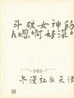 斗破女神的堕落h嗯啊好深啊