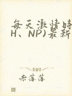 每天激情时(高H、NP)最新章节