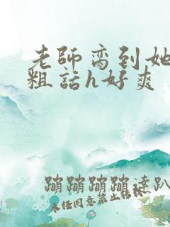 老师脔到她哭h粗话h好爽