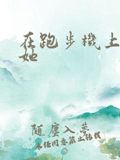 在跑步机上要了她