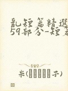 乱短篇精选-第59部分-短篇