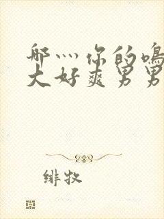 哪灬你的鸣巴好大好爽男男