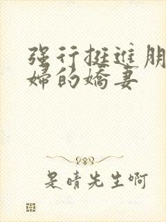 强行挺进朋友孕妇的娇妻