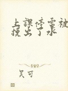 上课停电被男生摸出了水