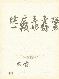 绕床弄青梅PO一颗奶糖车