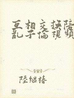 互相交换陪读妇乱子伦视频