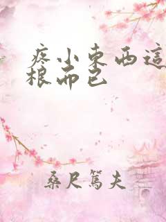 疼小东西这才一根而已