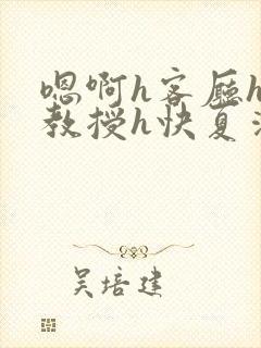 嗯啊h客厅hh教授h快夏清言