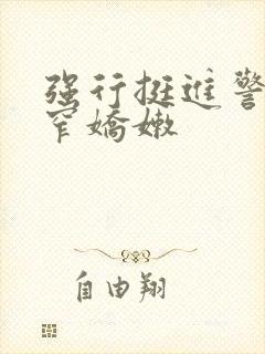 强行挺进警花紧窄娇嫩