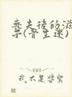 丧夫后的滋润日子(骨生迷)