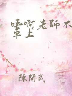 唔啊老师不可以车上