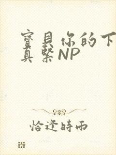 宝贝你的下面嫩真紧NP