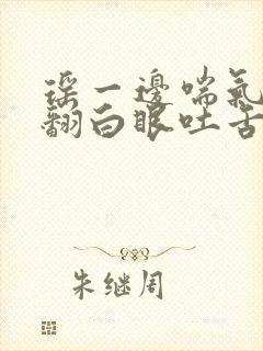 瑶一边喘气一边翻白眼吐舌头