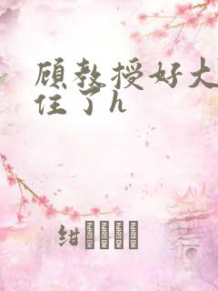 顾教授好大含不住了h