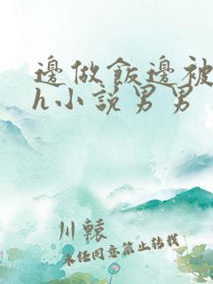 边做饭边被躁高h小说男男