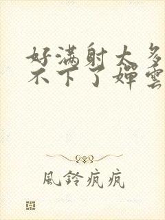 好满射太多了装不下了婵云吧