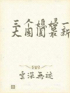 三个媳妇一锅烩大团圆最新章节