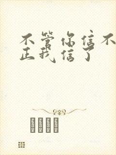 不管你信不信反正我信了