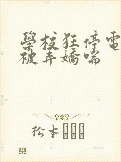 学校狂停电校花被弄娇喘