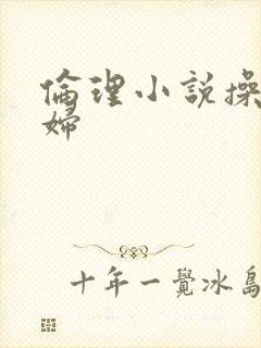 伦理小说操儿媳妇