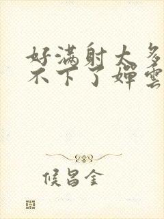 好满射太多了装不下了婵云吧漫函