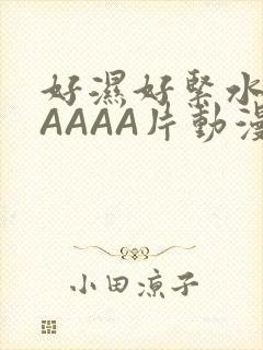 好湿好紧水多AAAAA片动漫